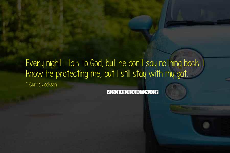Curtis Jackson Quotes: Every night I talk to God, but he don't say nothing back. I know he protecting me, but I still stay with my gat.