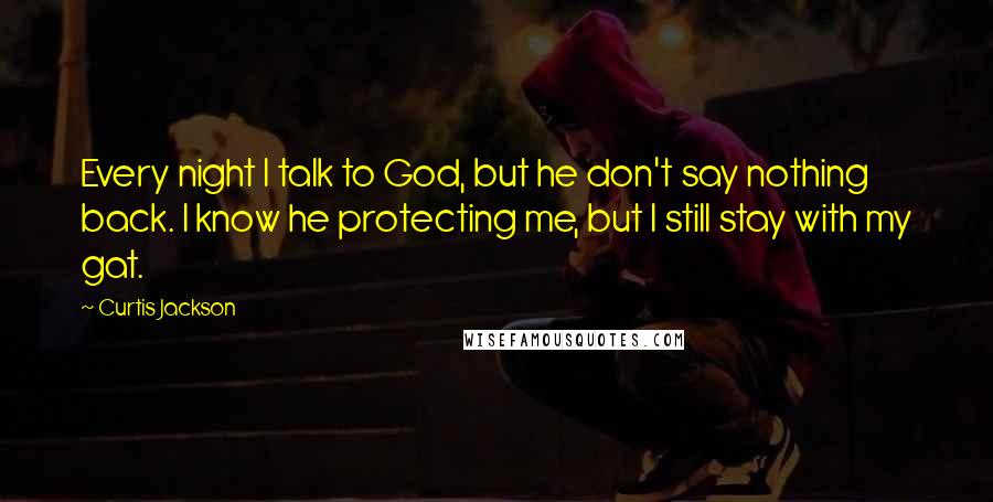 Curtis Jackson Quotes: Every night I talk to God, but he don't say nothing back. I know he protecting me, but I still stay with my gat.