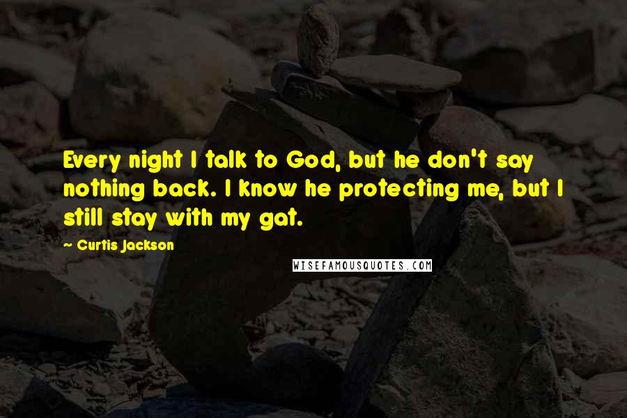 Curtis Jackson Quotes: Every night I talk to God, but he don't say nothing back. I know he protecting me, but I still stay with my gat.