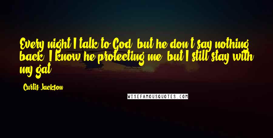 Curtis Jackson Quotes: Every night I talk to God, but he don't say nothing back. I know he protecting me, but I still stay with my gat.