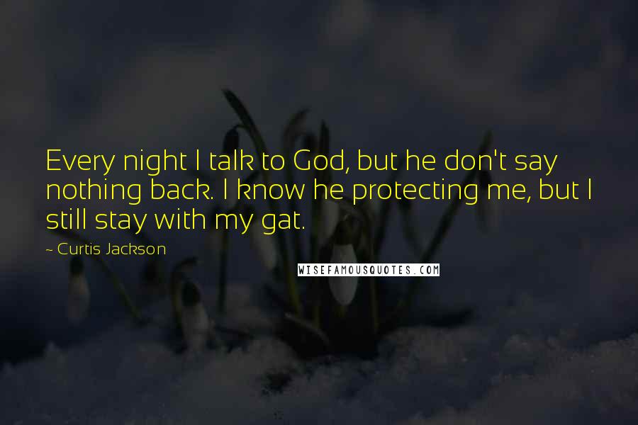 Curtis Jackson Quotes: Every night I talk to God, but he don't say nothing back. I know he protecting me, but I still stay with my gat.