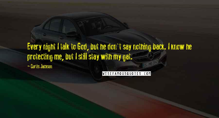 Curtis Jackson Quotes: Every night I talk to God, but he don't say nothing back. I know he protecting me, but I still stay with my gat.