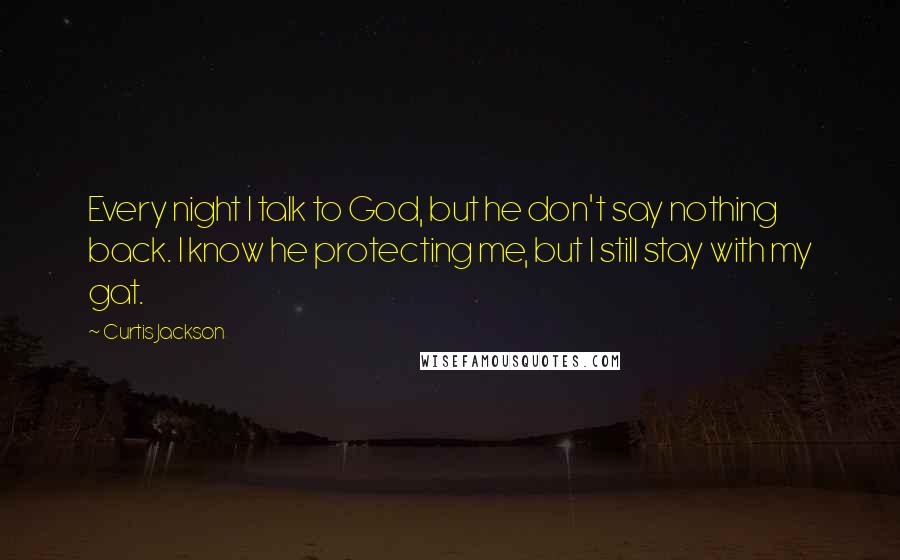 Curtis Jackson Quotes: Every night I talk to God, but he don't say nothing back. I know he protecting me, but I still stay with my gat.