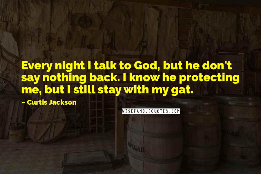 Curtis Jackson Quotes: Every night I talk to God, but he don't say nothing back. I know he protecting me, but I still stay with my gat.