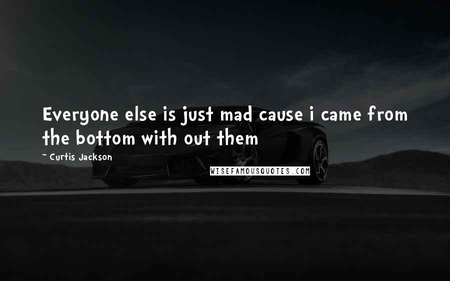 Curtis Jackson Quotes: Everyone else is just mad cause i came from the bottom with out them