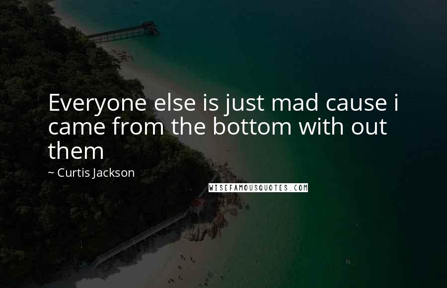 Curtis Jackson Quotes: Everyone else is just mad cause i came from the bottom with out them