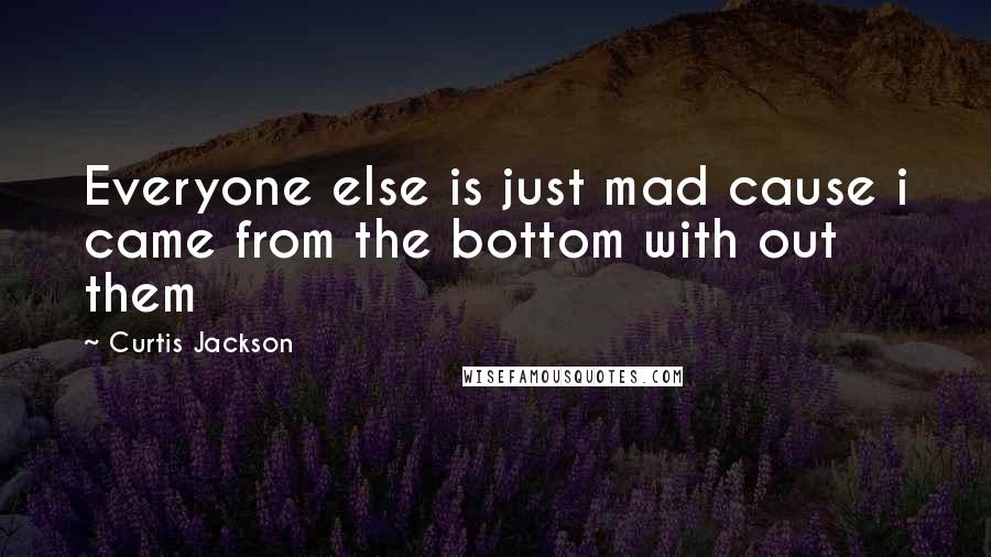 Curtis Jackson Quotes: Everyone else is just mad cause i came from the bottom with out them