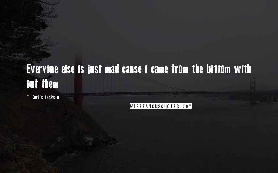 Curtis Jackson Quotes: Everyone else is just mad cause i came from the bottom with out them