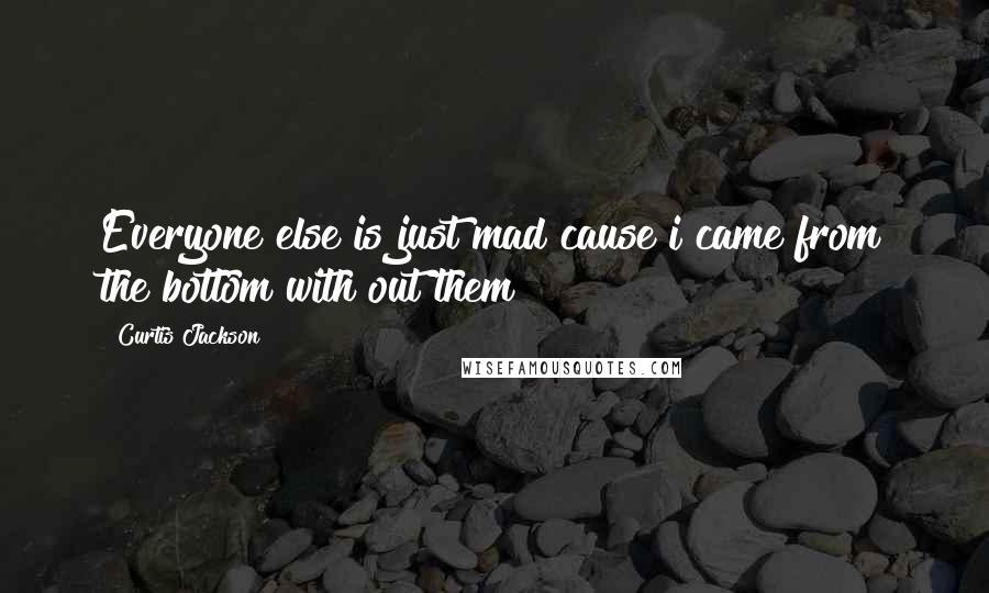 Curtis Jackson Quotes: Everyone else is just mad cause i came from the bottom with out them