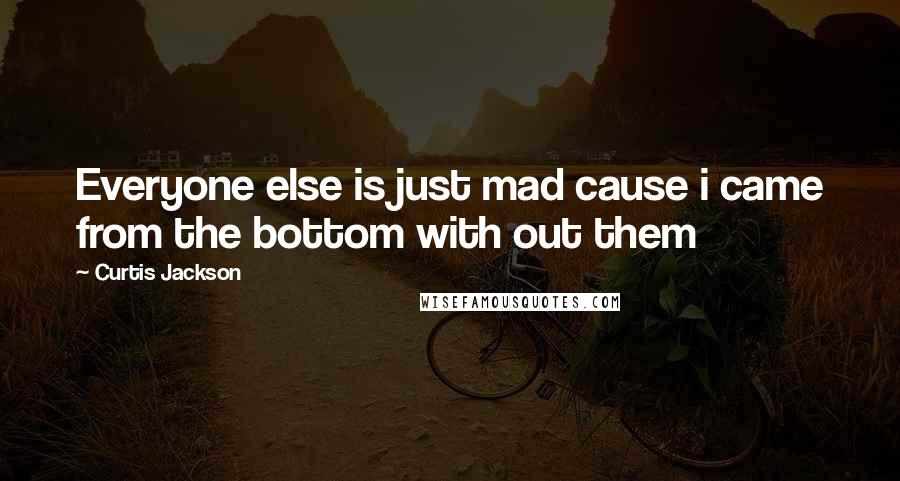 Curtis Jackson Quotes: Everyone else is just mad cause i came from the bottom with out them