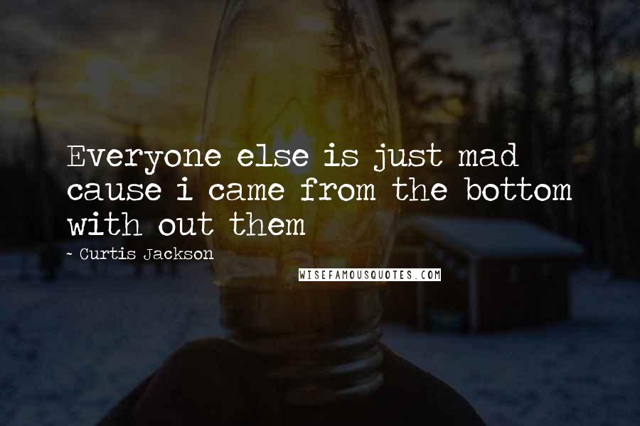 Curtis Jackson Quotes: Everyone else is just mad cause i came from the bottom with out them