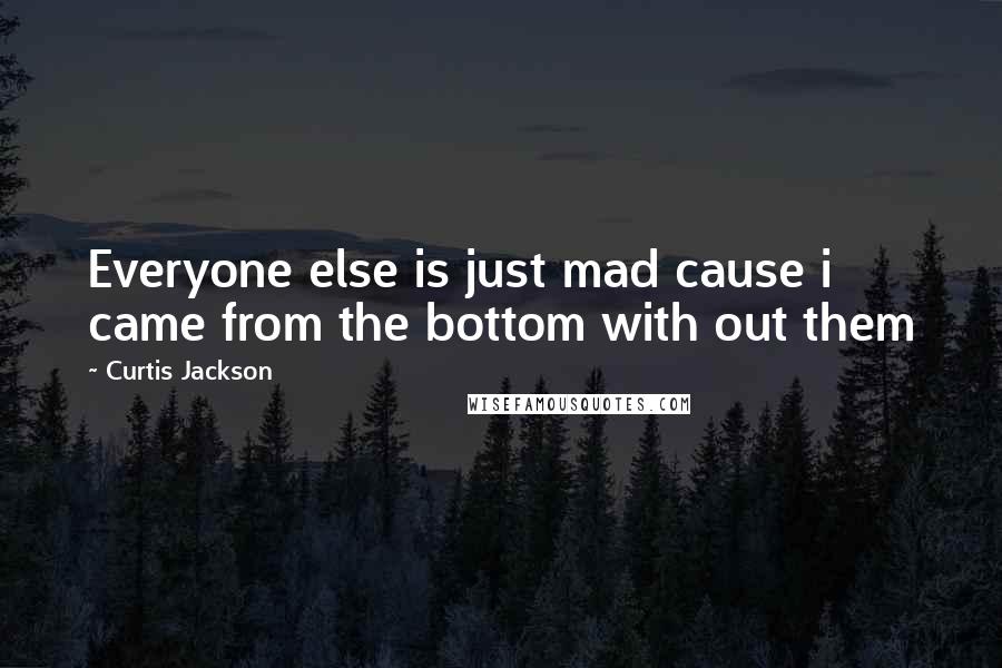 Curtis Jackson Quotes: Everyone else is just mad cause i came from the bottom with out them