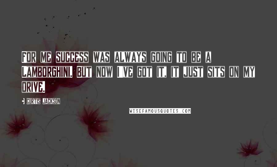 Curtis Jackson Quotes: For me success was always going to be a Lamborghini. But now I've got it, it just sits on my drive.