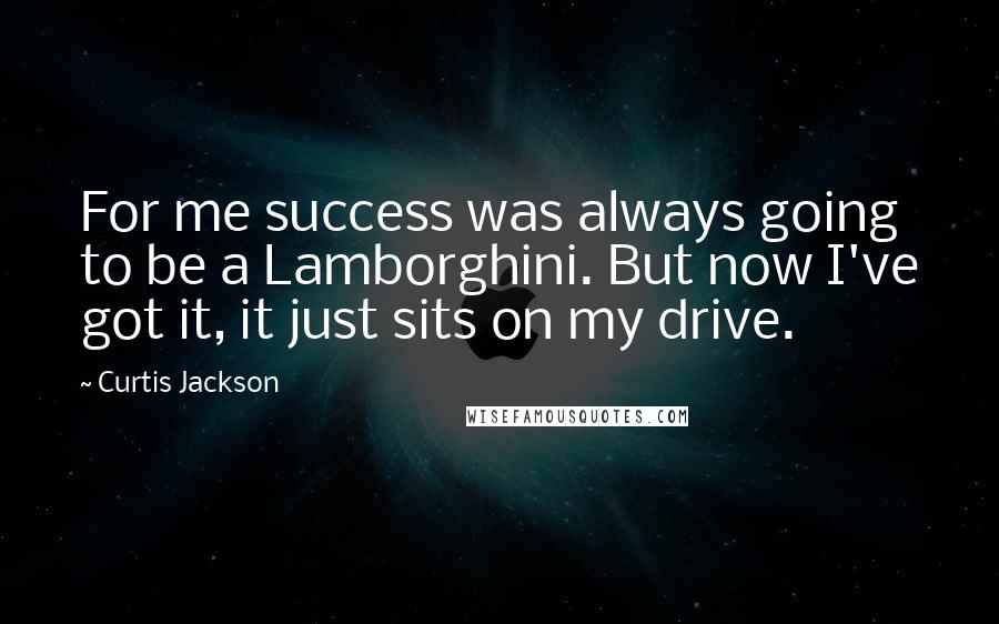 Curtis Jackson Quotes: For me success was always going to be a Lamborghini. But now I've got it, it just sits on my drive.