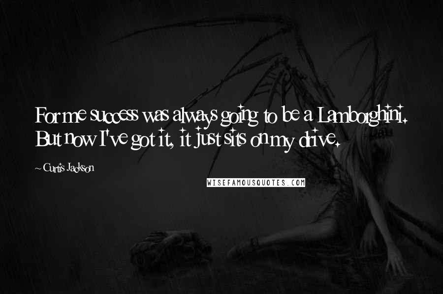 Curtis Jackson Quotes: For me success was always going to be a Lamborghini. But now I've got it, it just sits on my drive.