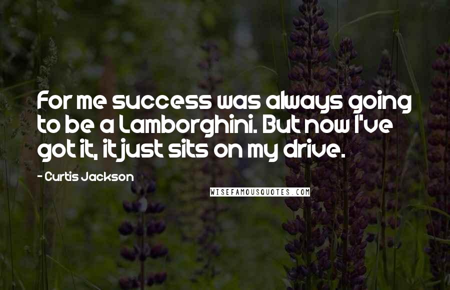 Curtis Jackson Quotes: For me success was always going to be a Lamborghini. But now I've got it, it just sits on my drive.