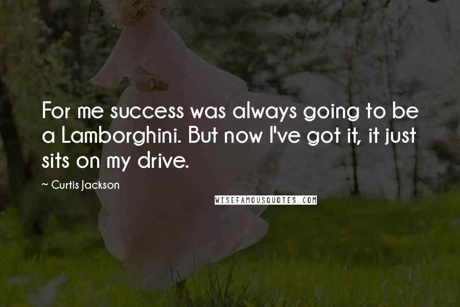 Curtis Jackson Quotes: For me success was always going to be a Lamborghini. But now I've got it, it just sits on my drive.