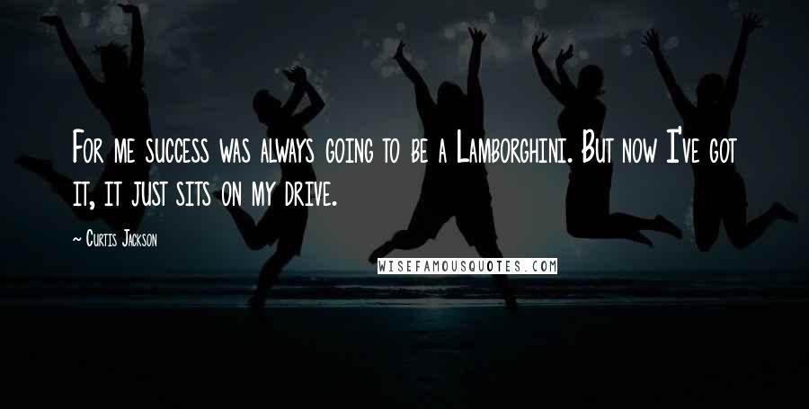 Curtis Jackson Quotes: For me success was always going to be a Lamborghini. But now I've got it, it just sits on my drive.