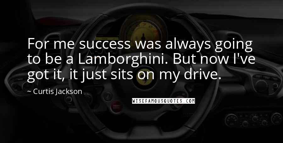 Curtis Jackson Quotes: For me success was always going to be a Lamborghini. But now I've got it, it just sits on my drive.