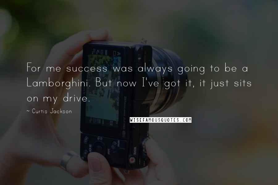 Curtis Jackson Quotes: For me success was always going to be a Lamborghini. But now I've got it, it just sits on my drive.