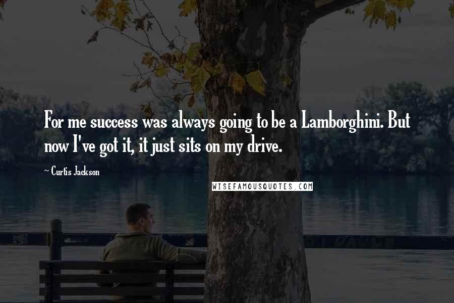 Curtis Jackson Quotes: For me success was always going to be a Lamborghini. But now I've got it, it just sits on my drive.