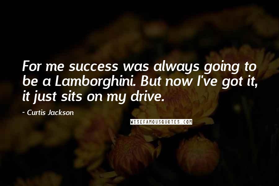 Curtis Jackson Quotes: For me success was always going to be a Lamborghini. But now I've got it, it just sits on my drive.