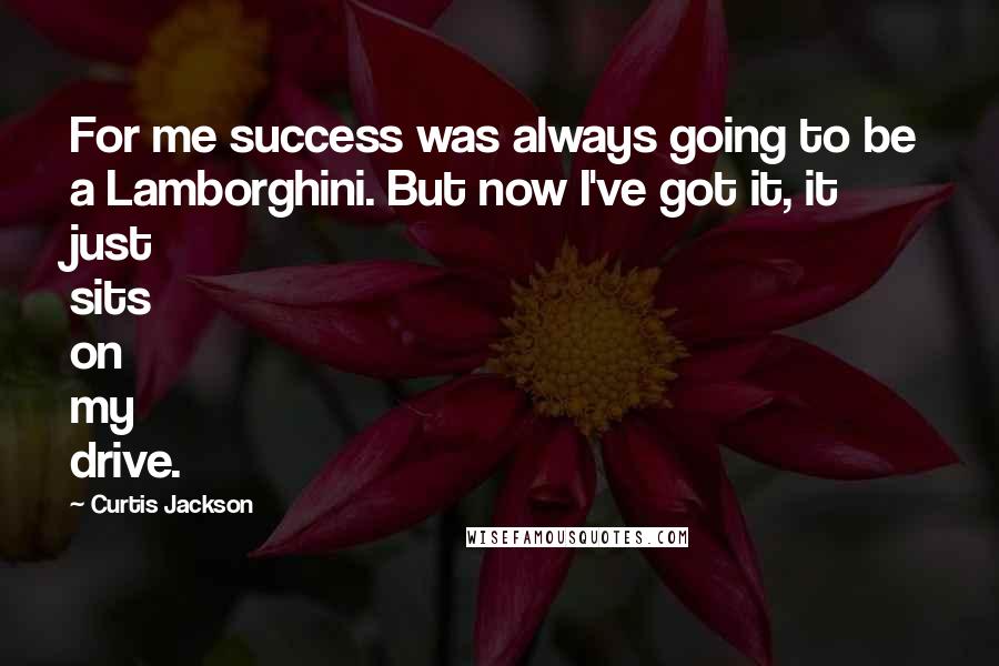 Curtis Jackson Quotes: For me success was always going to be a Lamborghini. But now I've got it, it just sits on my drive.