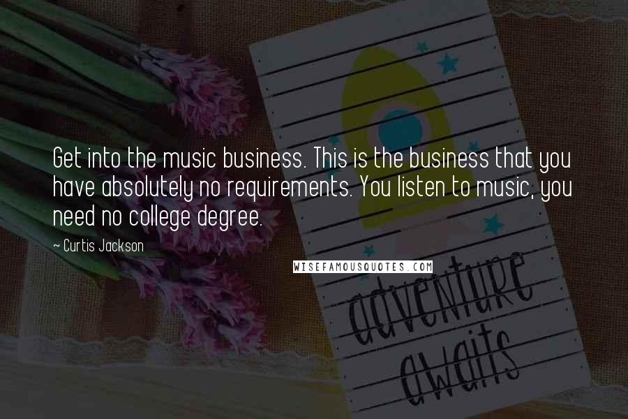 Curtis Jackson Quotes: Get into the music business. This is the business that you have absolutely no requirements. You listen to music, you need no college degree.