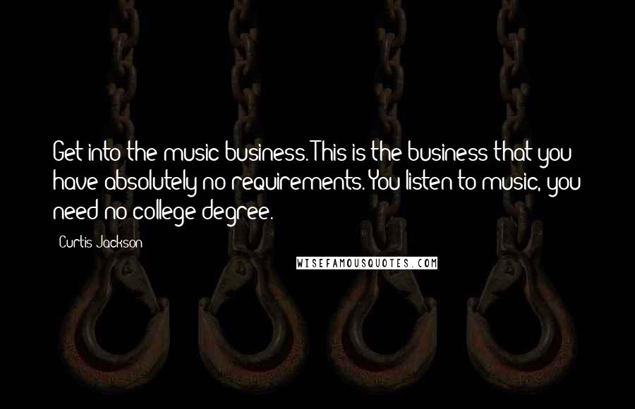 Curtis Jackson Quotes: Get into the music business. This is the business that you have absolutely no requirements. You listen to music, you need no college degree.
