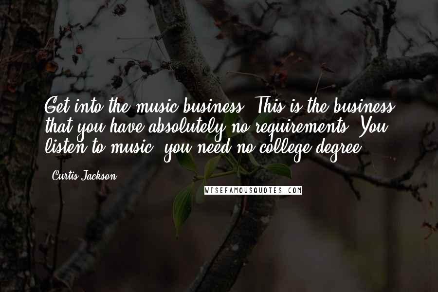 Curtis Jackson Quotes: Get into the music business. This is the business that you have absolutely no requirements. You listen to music, you need no college degree.