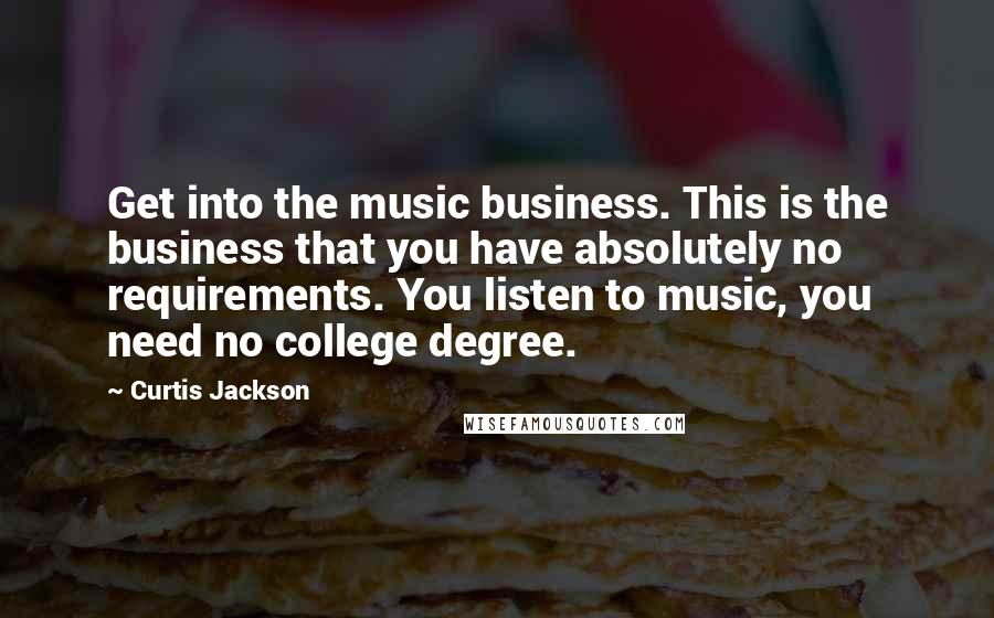 Curtis Jackson Quotes: Get into the music business. This is the business that you have absolutely no requirements. You listen to music, you need no college degree.