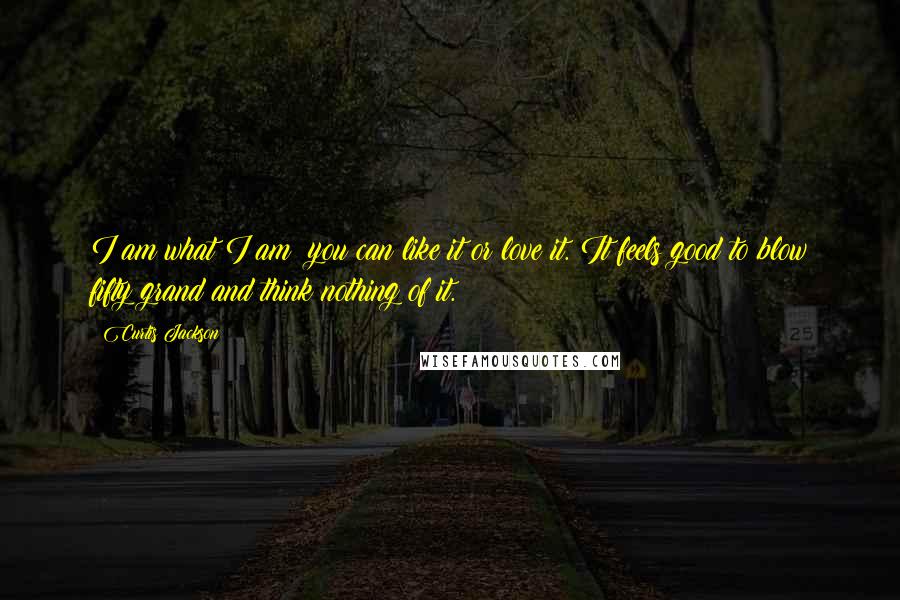 Curtis Jackson Quotes: I am what I am; you can like it or love it. It feels good to blow fifty grand and think nothing of it.