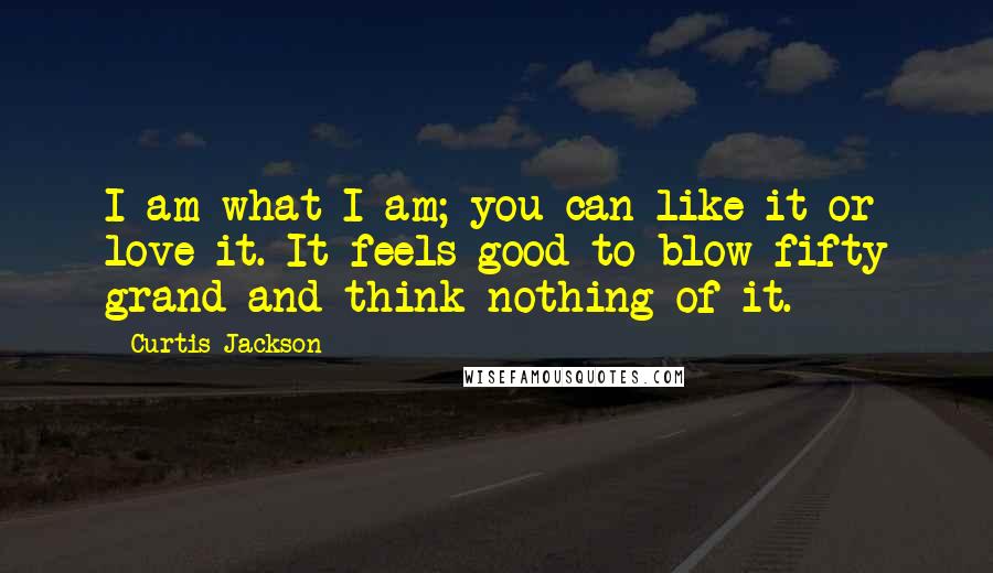 Curtis Jackson Quotes: I am what I am; you can like it or love it. It feels good to blow fifty grand and think nothing of it.