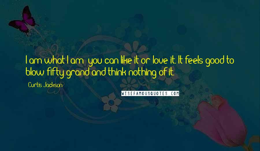 Curtis Jackson Quotes: I am what I am; you can like it or love it. It feels good to blow fifty grand and think nothing of it.