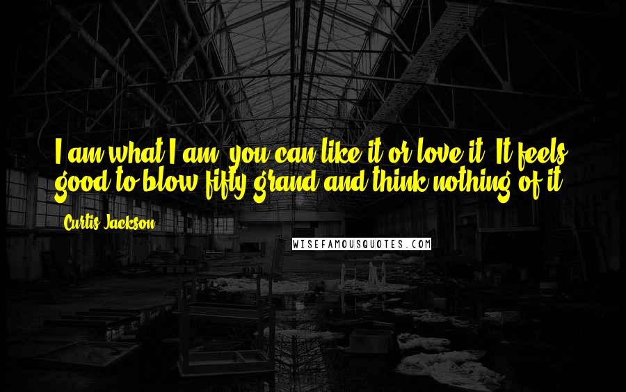 Curtis Jackson Quotes: I am what I am; you can like it or love it. It feels good to blow fifty grand and think nothing of it.