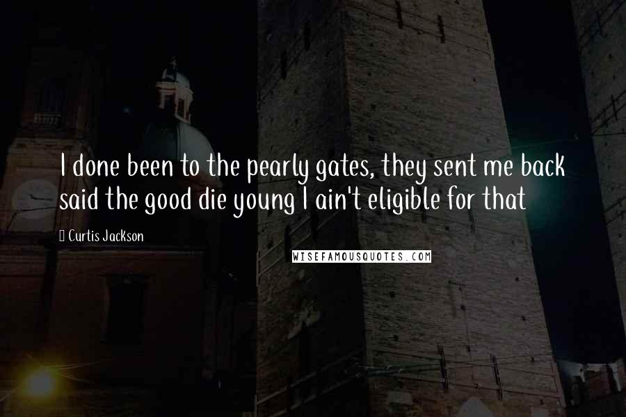 Curtis Jackson Quotes: I done been to the pearly gates, they sent me back said the good die young I ain't eligible for that