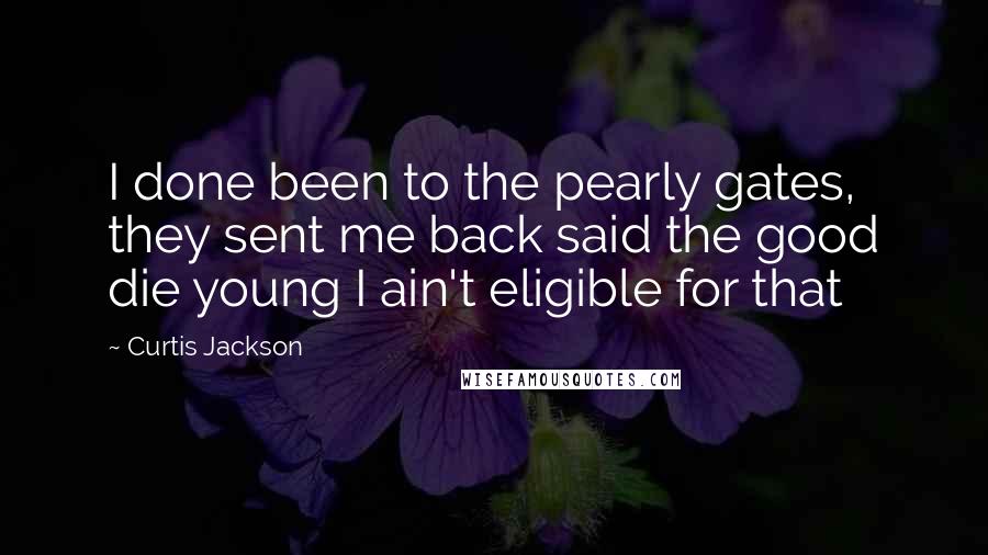Curtis Jackson Quotes: I done been to the pearly gates, they sent me back said the good die young I ain't eligible for that