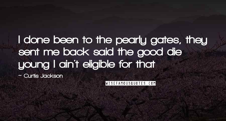 Curtis Jackson Quotes: I done been to the pearly gates, they sent me back said the good die young I ain't eligible for that