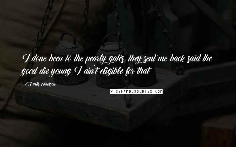 Curtis Jackson Quotes: I done been to the pearly gates, they sent me back said the good die young I ain't eligible for that