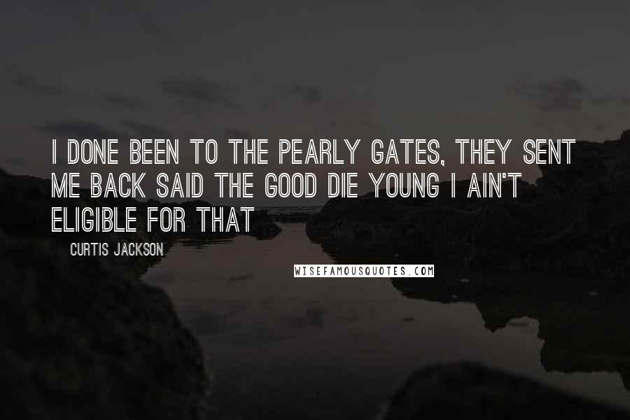 Curtis Jackson Quotes: I done been to the pearly gates, they sent me back said the good die young I ain't eligible for that