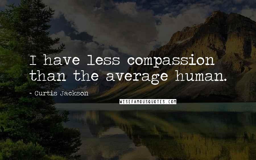 Curtis Jackson Quotes: I have less compassion than the average human.