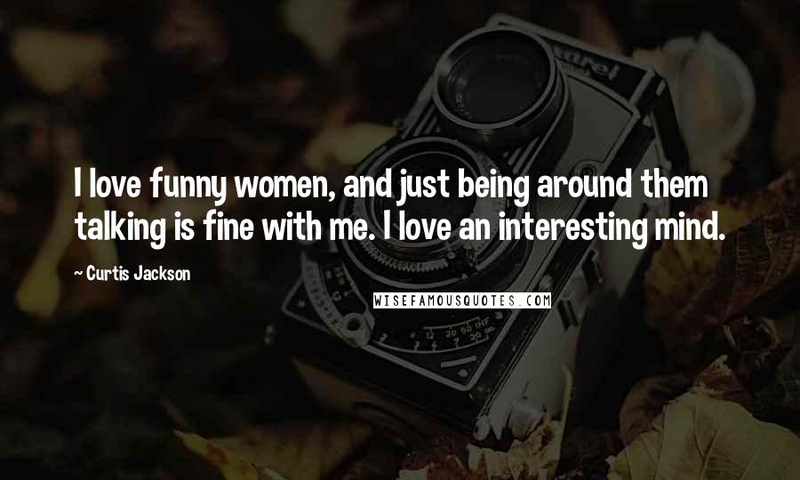 Curtis Jackson Quotes: I love funny women, and just being around them talking is fine with me. I love an interesting mind.