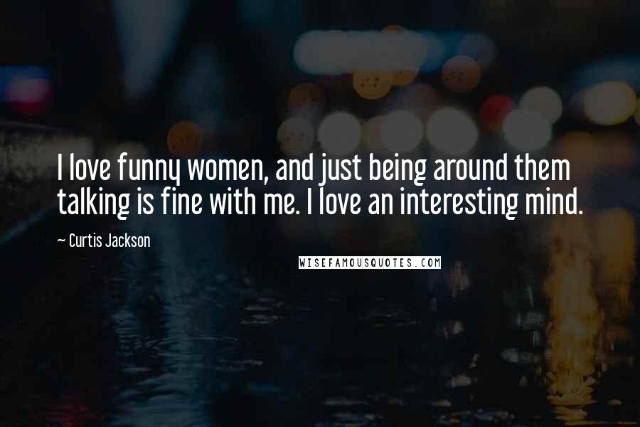 Curtis Jackson Quotes: I love funny women, and just being around them talking is fine with me. I love an interesting mind.