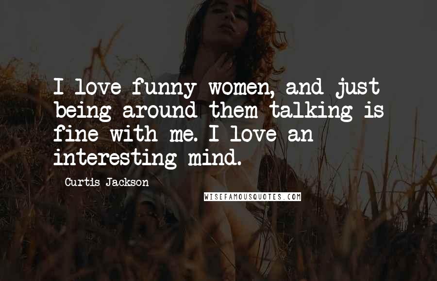 Curtis Jackson Quotes: I love funny women, and just being around them talking is fine with me. I love an interesting mind.