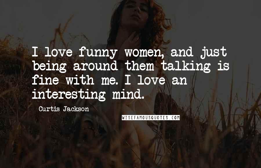 Curtis Jackson Quotes: I love funny women, and just being around them talking is fine with me. I love an interesting mind.