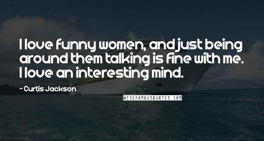 Curtis Jackson Quotes: I love funny women, and just being around them talking is fine with me. I love an interesting mind.