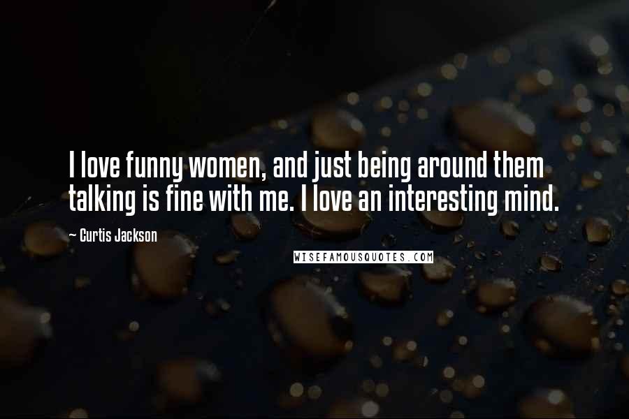 Curtis Jackson Quotes: I love funny women, and just being around them talking is fine with me. I love an interesting mind.