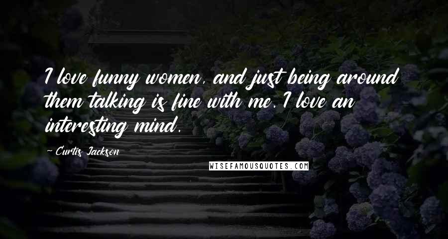 Curtis Jackson Quotes: I love funny women, and just being around them talking is fine with me. I love an interesting mind.