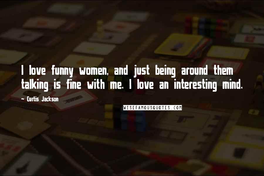 Curtis Jackson Quotes: I love funny women, and just being around them talking is fine with me. I love an interesting mind.