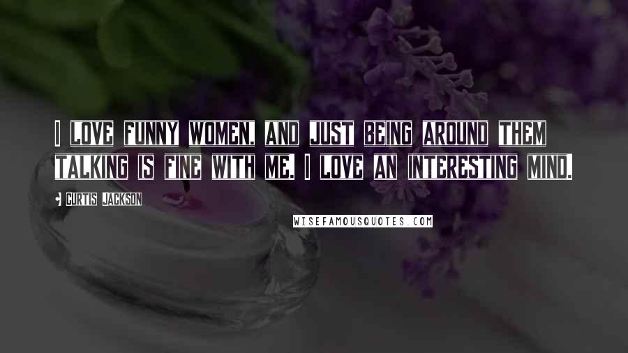 Curtis Jackson Quotes: I love funny women, and just being around them talking is fine with me. I love an interesting mind.